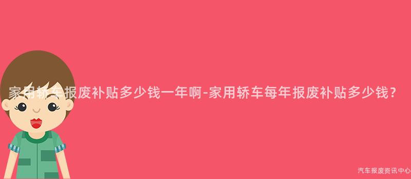 家用轿车报废补贴多少钱一年啊-家用轿车每年报废补贴多少钱？