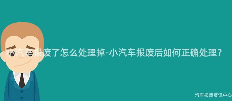 小汽车报废了怎么处理掉-小汽车报废后如何正确处理？