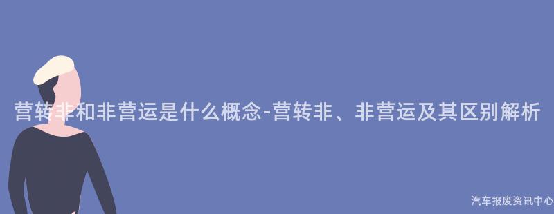 营转非和非营运是什么概念-营转非、非营运及其区别解析