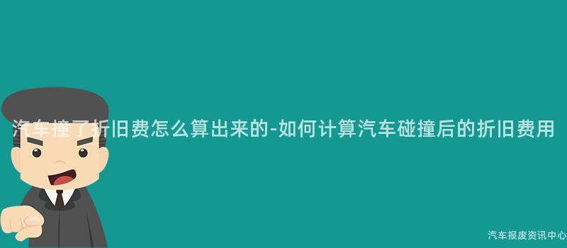 汽车撞了折旧费怎么算出来的-如何计算汽车碰撞后的折旧费用