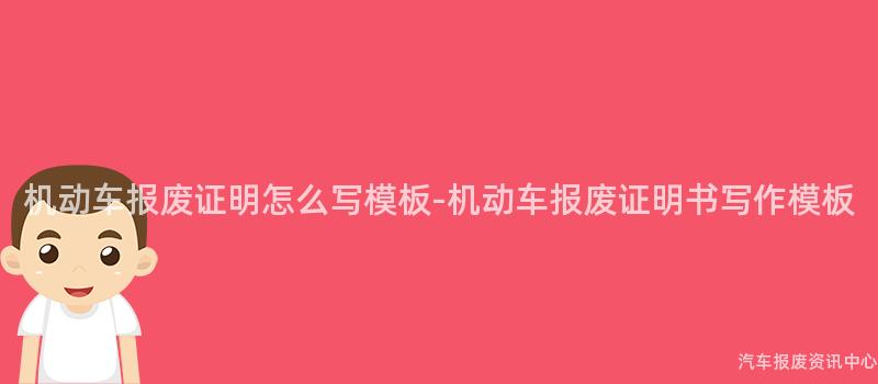 机动车报废证明怎么写模板-机动车报废证明书写作模板
