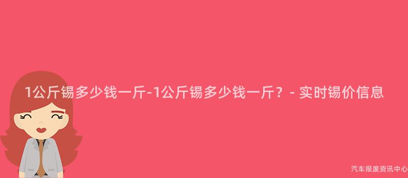 1公斤锡多少钱一斤-1公斤锡多少钱一斤？- 实时锡价信息