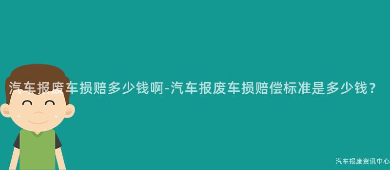 汽车报废车损赔多少钱啊-汽车报废车损赔偿标准是多少钱？