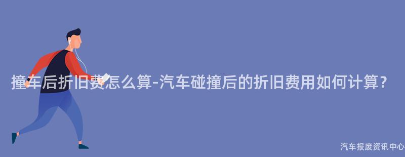 撞车后折旧费怎么算-汽车碰撞后的折旧费用如何计算？