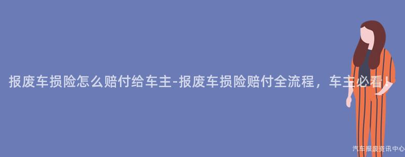 报废车损险怎么赔付给车主-报废车损险赔付全流程，车主必看！