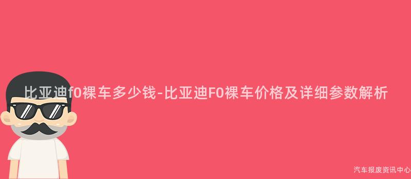 比亚迪f0裸车多少钱-比亚迪F0裸车价格及详细参数解析