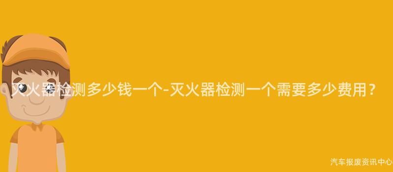 灭火器检测多少钱一个-灭火器检测一个需要多少费用？