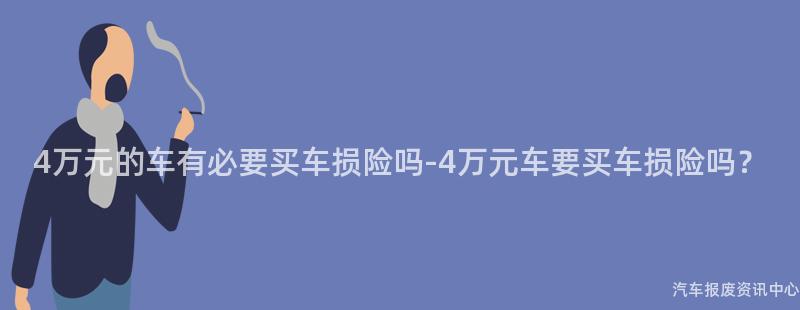 4万元的车有必要买车损险吗-4万元车要买车损险吗？