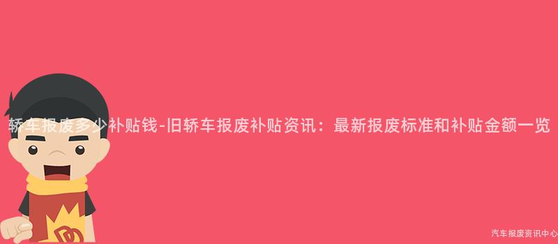 轿车报废多少补贴钱-旧轿车报废补贴资讯：最新报废标准和补贴金额一览