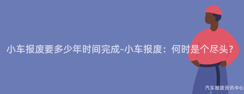 小车报废要多少年时间完成-小车报废：何时是个尽头？