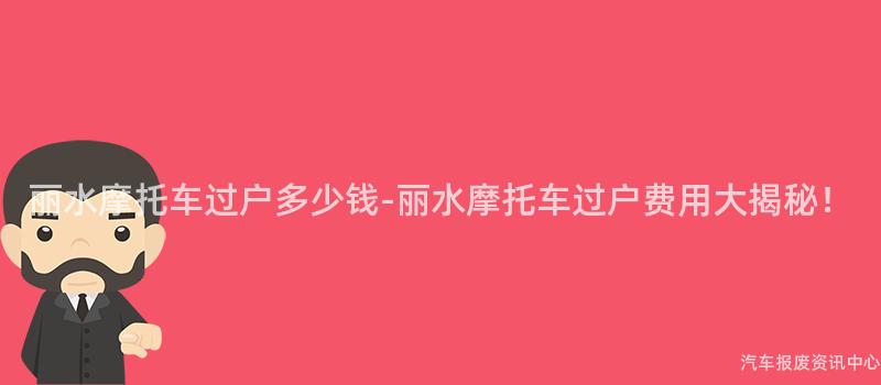 丽水摩托车过户多少钱-丽水摩托车过户费用大揭秘！