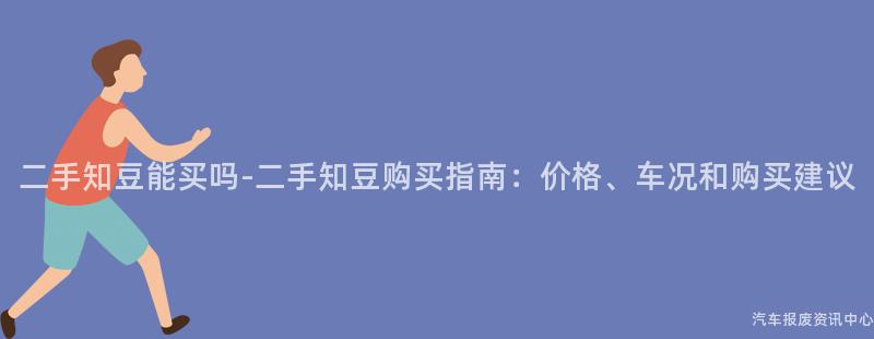 二手知豆能买吗-二手知豆购买指南：价格、车况和购买建议