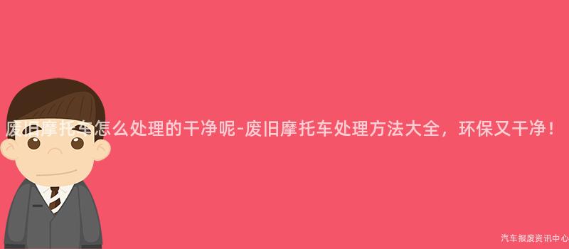 废旧摩托车怎么处理的干净呢-废旧摩托车处理方法大全，环保又干净！