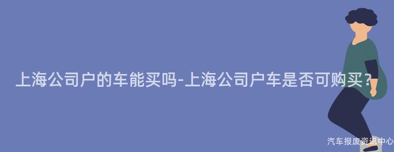 上海公司户的车能买吗-上海公司户车是否可购买？