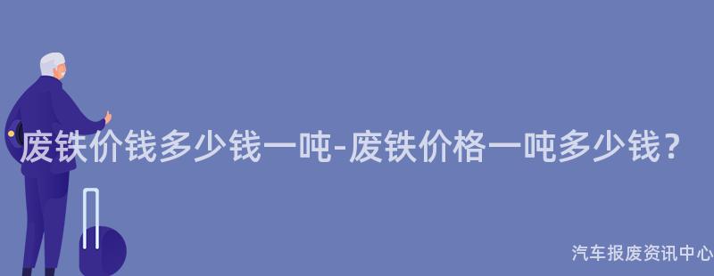 废铁价钱多少钱一吨-废铁价格一吨多少钱？