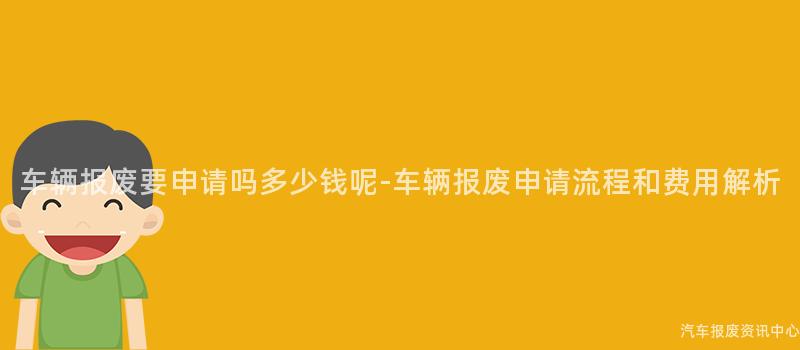 车辆报废要申请吗多少钱呢-车辆报废申请流程和费用解析