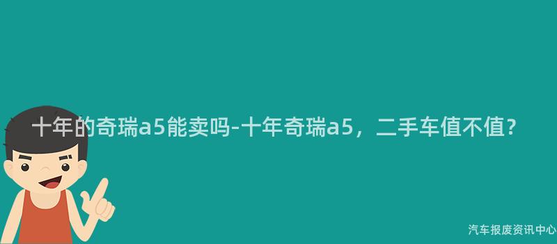 十年的奇瑞a5能卖吗-十年奇瑞a5，二手车值不值？