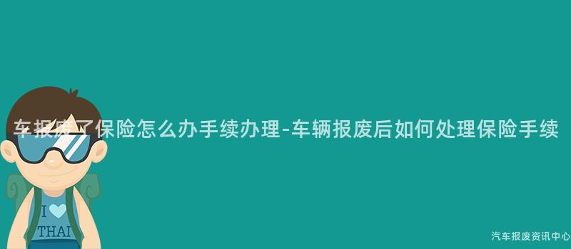车报废了保险怎么办手续办理-车辆报废后如何处理保险手续