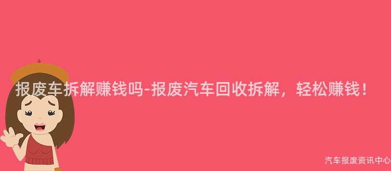 报废车拆解赚钱吗-报废汽车回收拆解，轻松赚钱！