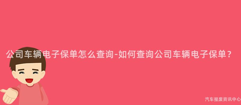 公司车辆电子保单怎么查询-如何查询公司车辆电子保单？