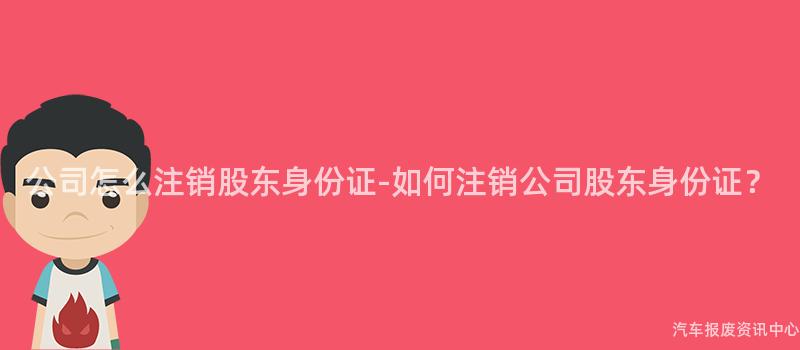 公司怎么注销股东身份证-如何注销公司股东身份证？