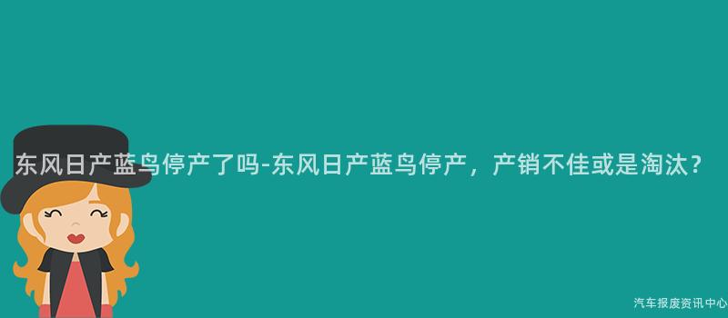 东风日产蓝鸟停产了吗-东风日产蓝鸟停产，产销不佳或是淘汰？