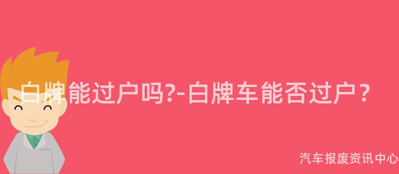白牌能过户吗?-白牌车能否过户？