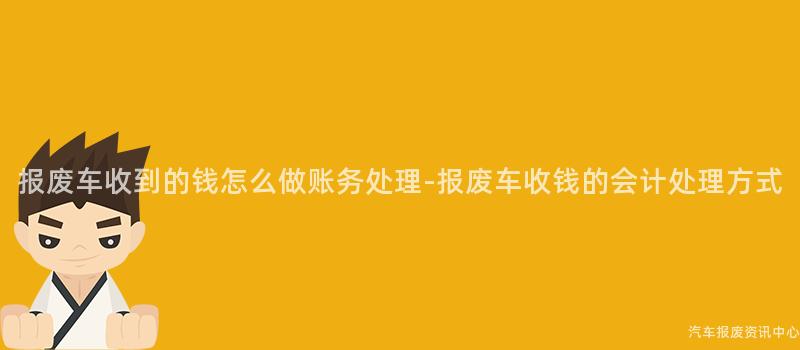 报废车收到的钱怎么做账务处理-报废车收钱的会计处理方式
