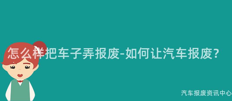 怎么样把车子弄报废-如何让汽车报废？