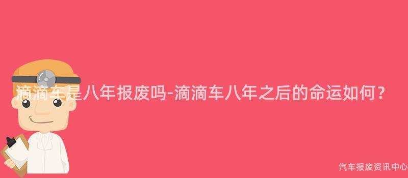 滴滴车是八年报废吗-滴滴车八年之后的命运如何？