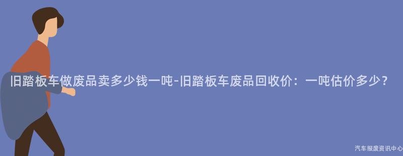 旧踏板车做废品卖多少钱一吨-旧踏板车废品回收价：一吨估价多少？
