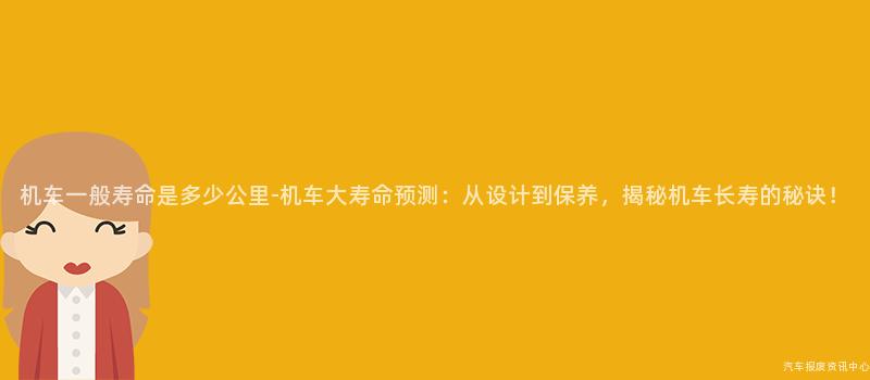 机车一般寿命是多少公里-机车大寿命预测：从设计到保养，揭秘机车长寿的秘诀！