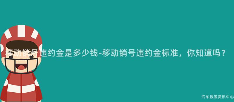 移动销号违约金是多少钱-移动销号违约金标准，你知道吗？