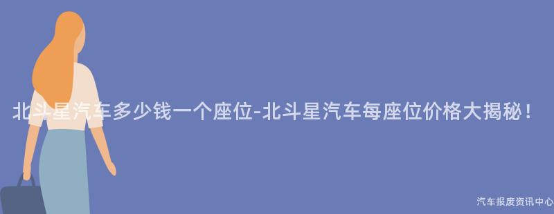北斗星汽车多少钱一个座位-北斗星汽车每座位价格大揭秘！
