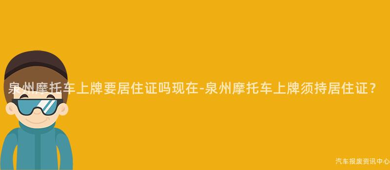 泉州摩托车上牌要居住证吗现在-泉州摩托车上牌须持居住证？