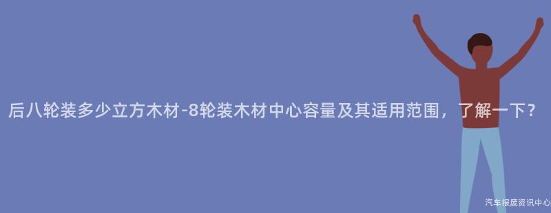 后八轮装多少立方木材-8轮装木材中心容量及其适用范围，了解一下？