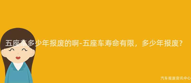 五座车多少年报废的啊-五座车寿命有限，多少年报废？