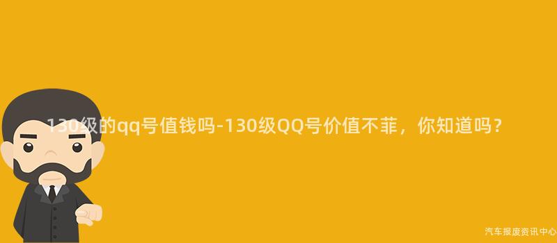 130级的qq号值钱吗-130级QQ号价值不菲，你知道吗？