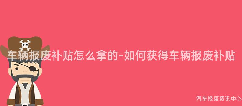 车辆报废补贴怎么拿的-如何获得车辆报废补贴