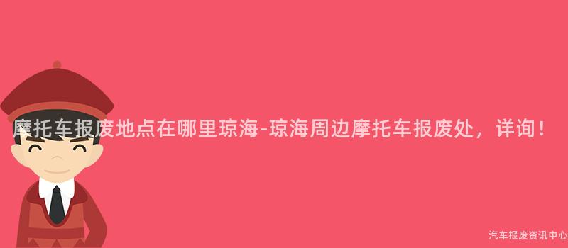 摩托车报废地点在哪里琼海-琼海周边摩托车报废处，详询！