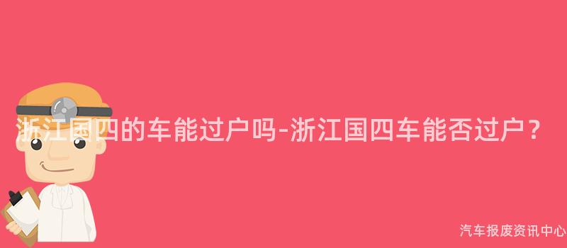 浙江国四的车能过户吗-浙江国四车能否过户？