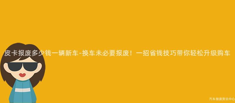 皮卡报废多少钱一辆新车-换车未必要报废！一招省钱技巧带你轻松升级购车