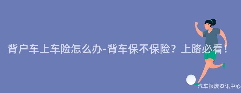 背户车上车险怎么办-背车保不保险？上路必看！