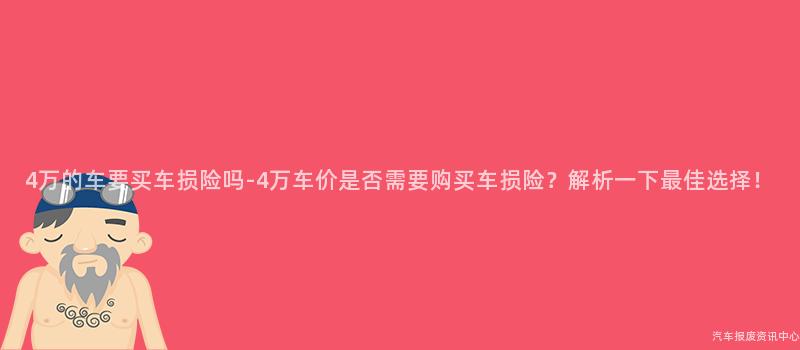 4万的车要买车损险吗-4万车价是否需要购买车损险？解析一下最佳选择！