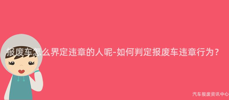 报废车怎么界定违章的人呢-如何判定报废车违章行为？
