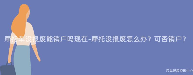 摩托车没报废能销户吗现在-摩托没报废怎么办？可否销户？