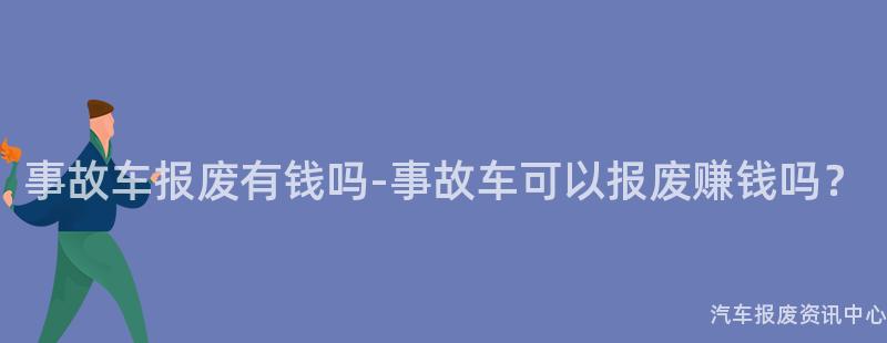 事故车报废有钱吗-事故车可以报废赚钱吗？