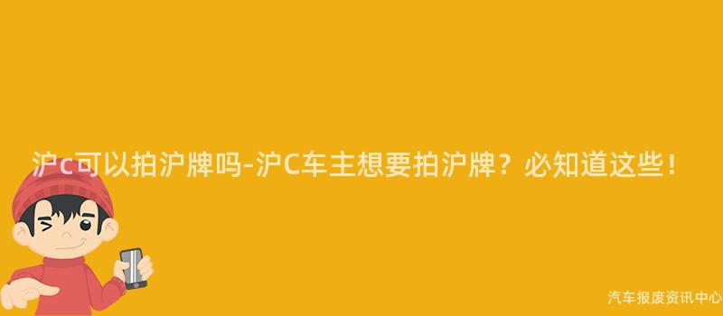 沪c可以拍沪牌吗-沪C车主想要拍沪牌？必知道这些！