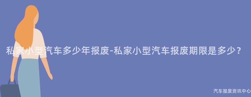 私家小型汽车多少年报废-私家小型汽车报废期限是多少？