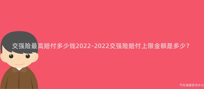 交强险最高赔付多少钱2022-2022交强险赔付上限金额是多少？